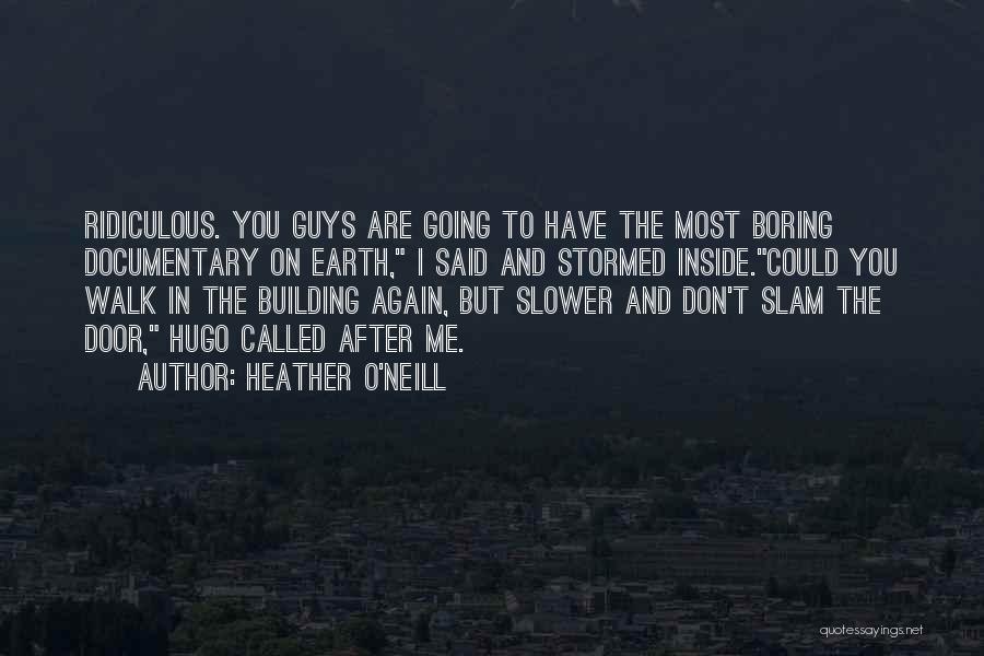 Heather O'Neill Quotes: Ridiculous. You Guys Are Going To Have The Most Boring Documentary On Earth, I Said And Stormed Inside.could You Walk