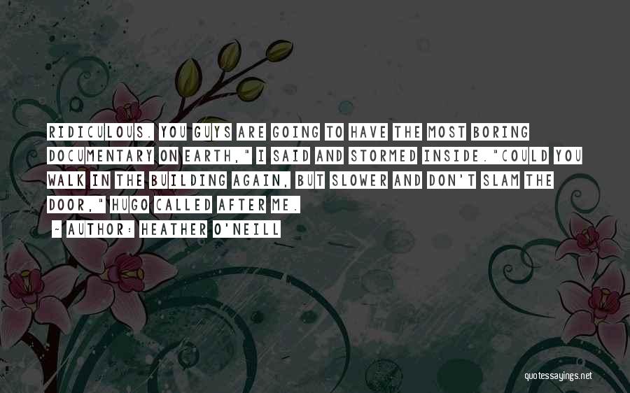 Heather O'Neill Quotes: Ridiculous. You Guys Are Going To Have The Most Boring Documentary On Earth, I Said And Stormed Inside.could You Walk