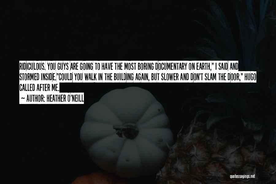 Heather O'Neill Quotes: Ridiculous. You Guys Are Going To Have The Most Boring Documentary On Earth, I Said And Stormed Inside.could You Walk