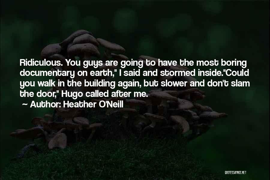 Heather O'Neill Quotes: Ridiculous. You Guys Are Going To Have The Most Boring Documentary On Earth, I Said And Stormed Inside.could You Walk