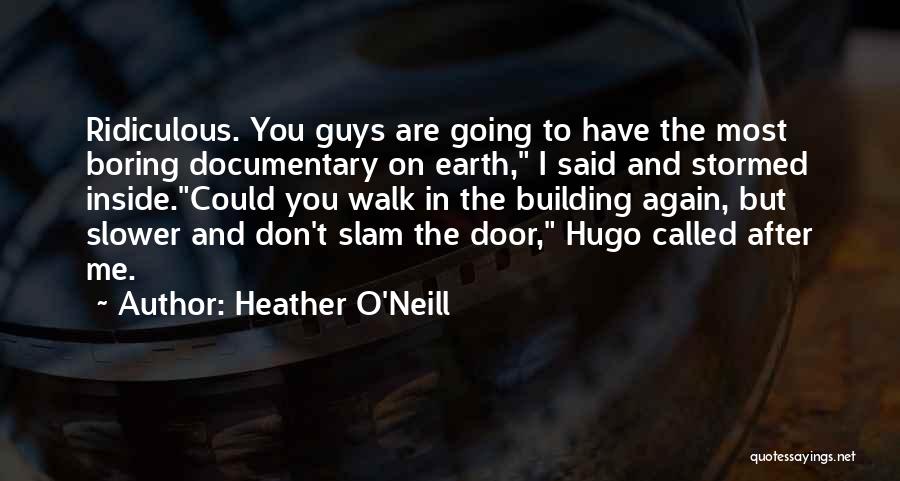 Heather O'Neill Quotes: Ridiculous. You Guys Are Going To Have The Most Boring Documentary On Earth, I Said And Stormed Inside.could You Walk