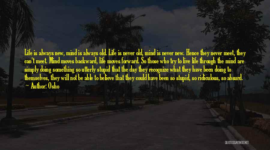 Osho Quotes: Life Is Always New, Mind Is Always Old. Life Is Never Old, Mind Is Never New. Hence They Never Meet,