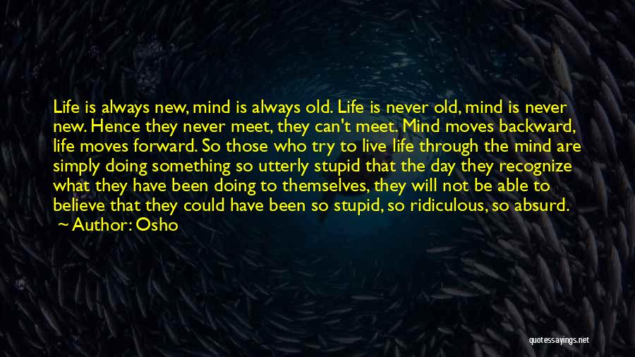 Osho Quotes: Life Is Always New, Mind Is Always Old. Life Is Never Old, Mind Is Never New. Hence They Never Meet,