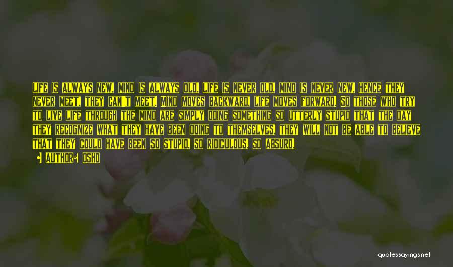 Osho Quotes: Life Is Always New, Mind Is Always Old. Life Is Never Old, Mind Is Never New. Hence They Never Meet,