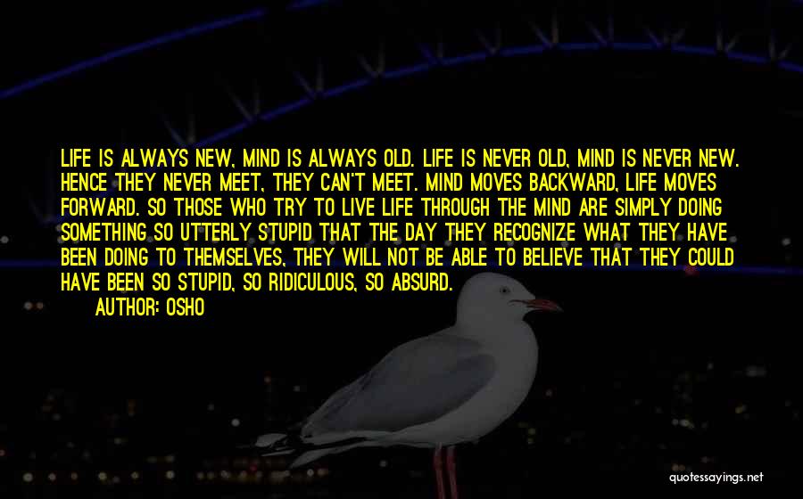Osho Quotes: Life Is Always New, Mind Is Always Old. Life Is Never Old, Mind Is Never New. Hence They Never Meet,