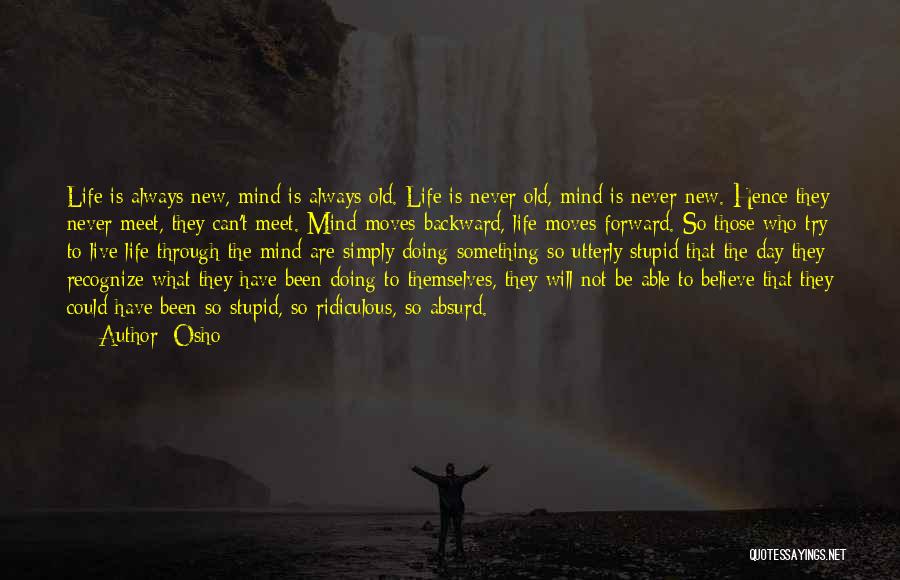 Osho Quotes: Life Is Always New, Mind Is Always Old. Life Is Never Old, Mind Is Never New. Hence They Never Meet,