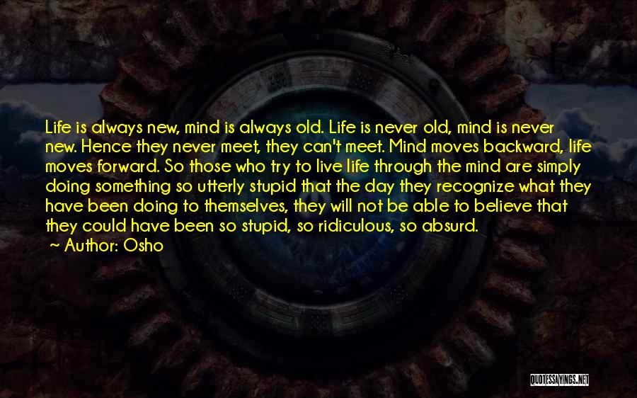 Osho Quotes: Life Is Always New, Mind Is Always Old. Life Is Never Old, Mind Is Never New. Hence They Never Meet,