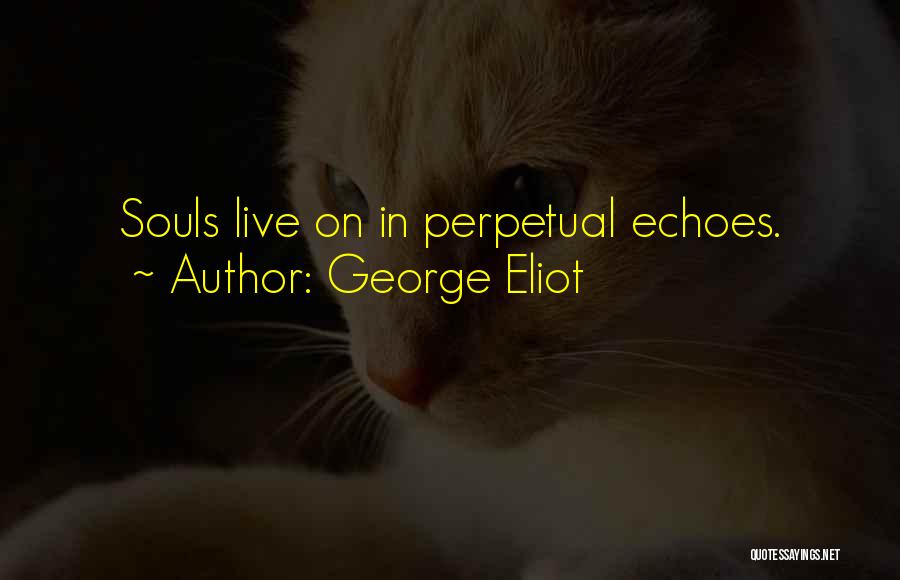 George Eliot Quotes: Souls Live On In Perpetual Echoes.