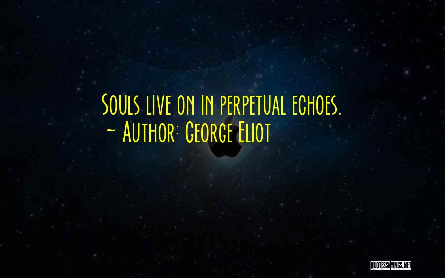 George Eliot Quotes: Souls Live On In Perpetual Echoes.