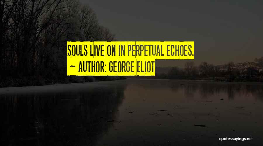 George Eliot Quotes: Souls Live On In Perpetual Echoes.