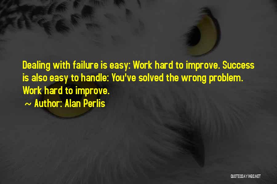 Alan Perlis Quotes: Dealing With Failure Is Easy: Work Hard To Improve. Success Is Also Easy To Handle: You've Solved The Wrong Problem.
