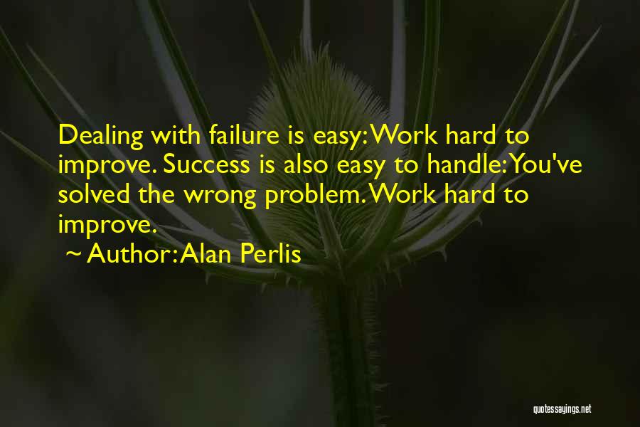 Alan Perlis Quotes: Dealing With Failure Is Easy: Work Hard To Improve. Success Is Also Easy To Handle: You've Solved The Wrong Problem.