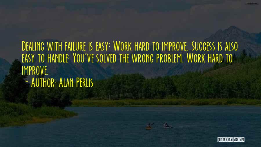 Alan Perlis Quotes: Dealing With Failure Is Easy: Work Hard To Improve. Success Is Also Easy To Handle: You've Solved The Wrong Problem.