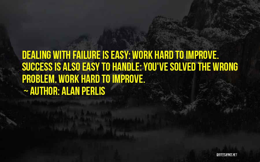 Alan Perlis Quotes: Dealing With Failure Is Easy: Work Hard To Improve. Success Is Also Easy To Handle: You've Solved The Wrong Problem.