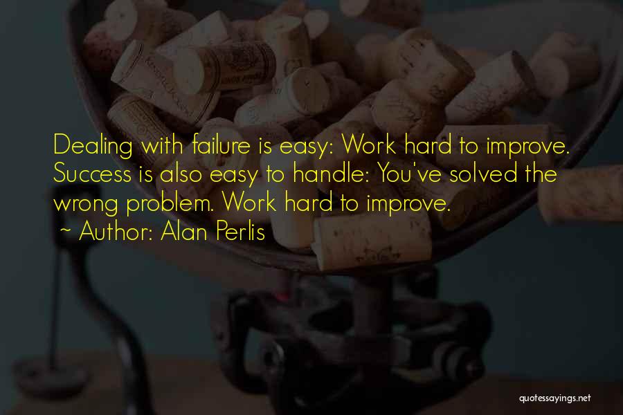 Alan Perlis Quotes: Dealing With Failure Is Easy: Work Hard To Improve. Success Is Also Easy To Handle: You've Solved The Wrong Problem.