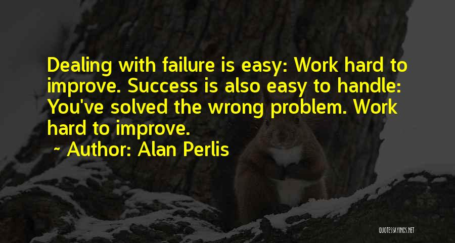 Alan Perlis Quotes: Dealing With Failure Is Easy: Work Hard To Improve. Success Is Also Easy To Handle: You've Solved The Wrong Problem.