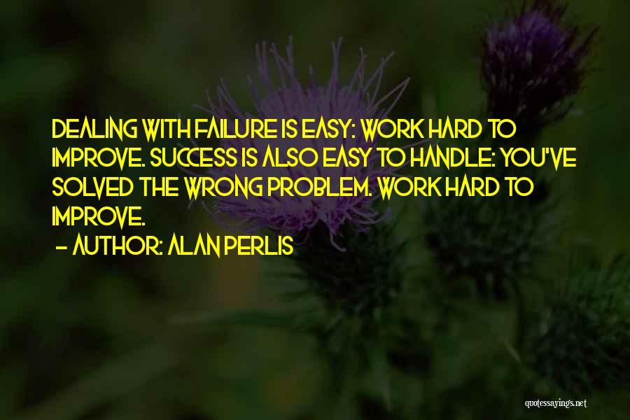 Alan Perlis Quotes: Dealing With Failure Is Easy: Work Hard To Improve. Success Is Also Easy To Handle: You've Solved The Wrong Problem.