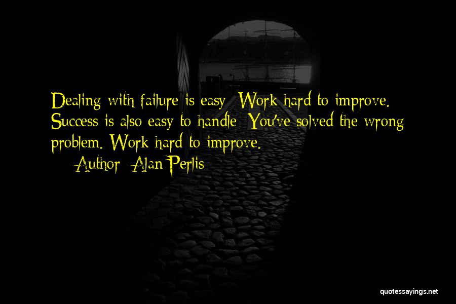 Alan Perlis Quotes: Dealing With Failure Is Easy: Work Hard To Improve. Success Is Also Easy To Handle: You've Solved The Wrong Problem.