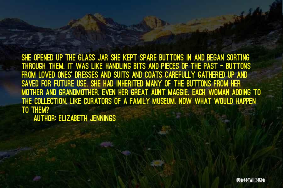 Elizabeth Jennings Quotes: She Opened Up The Glass Jar She Kept Spare Buttons In And Began Sorting Through Them. It Was Like Handling