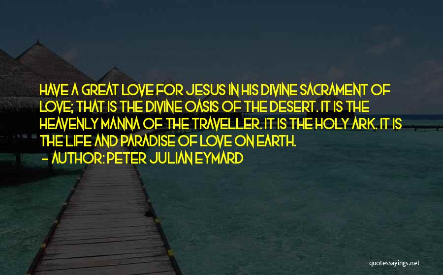 Peter Julian Eymard Quotes: Have A Great Love For Jesus In His Divine Sacrament Of Love; That Is The Divine Oasis Of The Desert.