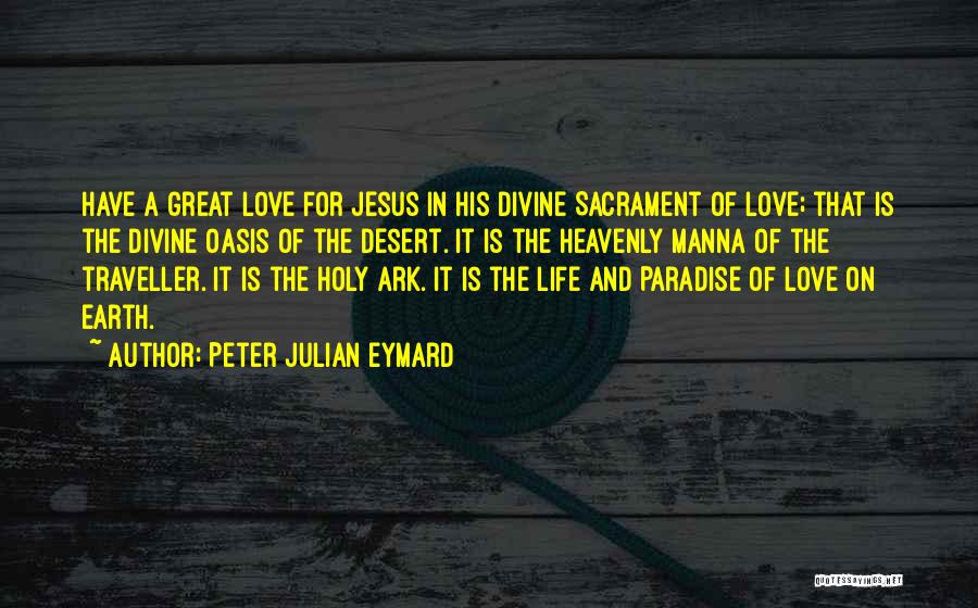 Peter Julian Eymard Quotes: Have A Great Love For Jesus In His Divine Sacrament Of Love; That Is The Divine Oasis Of The Desert.