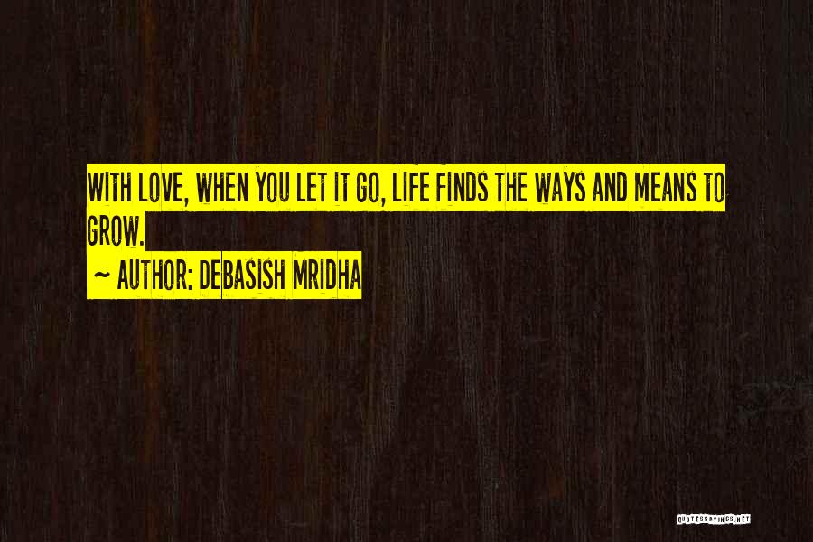 Debasish Mridha Quotes: With Love, When You Let It Go, Life Finds The Ways And Means To Grow.