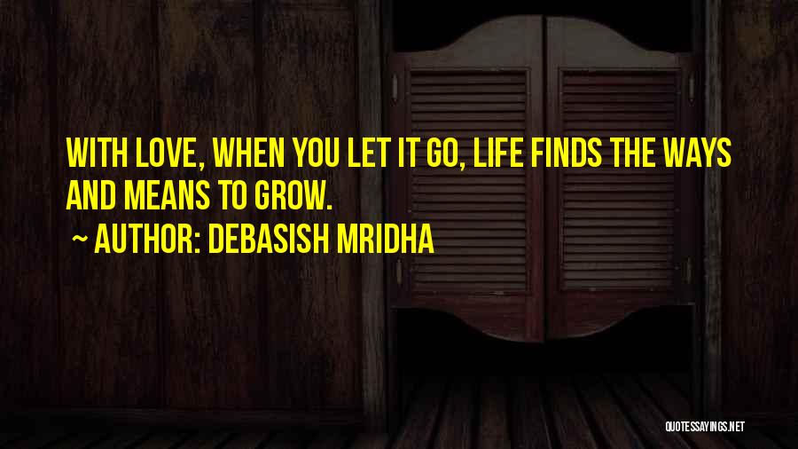 Debasish Mridha Quotes: With Love, When You Let It Go, Life Finds The Ways And Means To Grow.