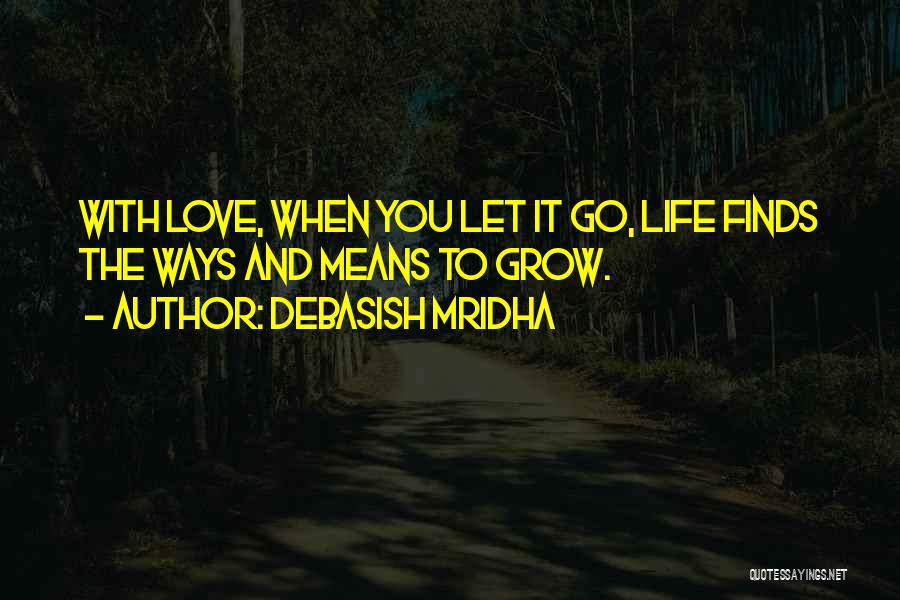 Debasish Mridha Quotes: With Love, When You Let It Go, Life Finds The Ways And Means To Grow.