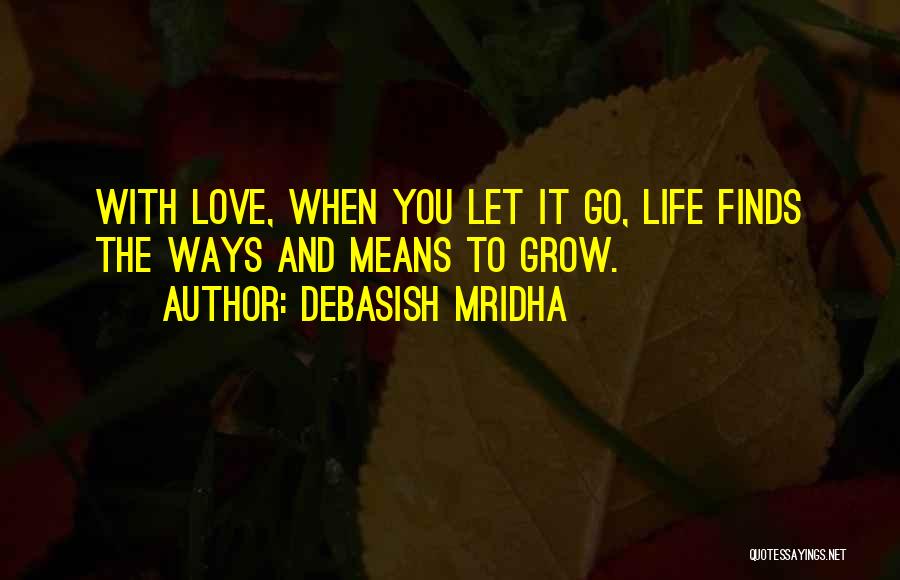 Debasish Mridha Quotes: With Love, When You Let It Go, Life Finds The Ways And Means To Grow.