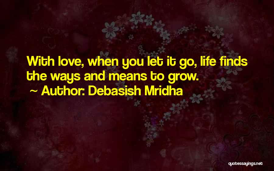Debasish Mridha Quotes: With Love, When You Let It Go, Life Finds The Ways And Means To Grow.