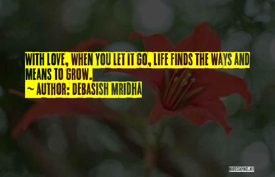 Debasish Mridha Quotes: With Love, When You Let It Go, Life Finds The Ways And Means To Grow.