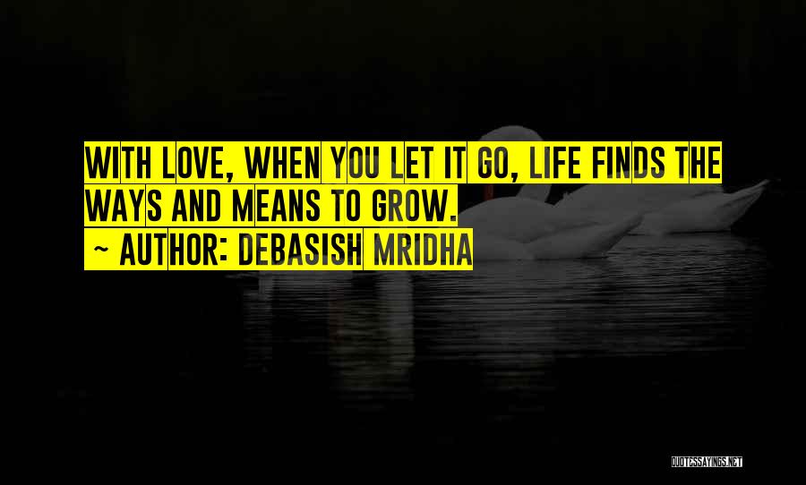 Debasish Mridha Quotes: With Love, When You Let It Go, Life Finds The Ways And Means To Grow.