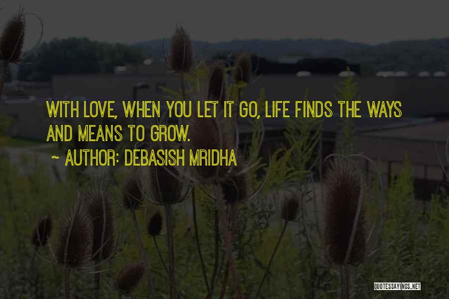 Debasish Mridha Quotes: With Love, When You Let It Go, Life Finds The Ways And Means To Grow.