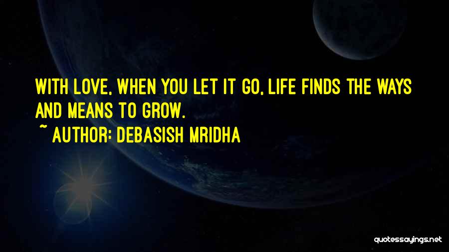 Debasish Mridha Quotes: With Love, When You Let It Go, Life Finds The Ways And Means To Grow.