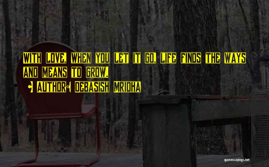 Debasish Mridha Quotes: With Love, When You Let It Go, Life Finds The Ways And Means To Grow.