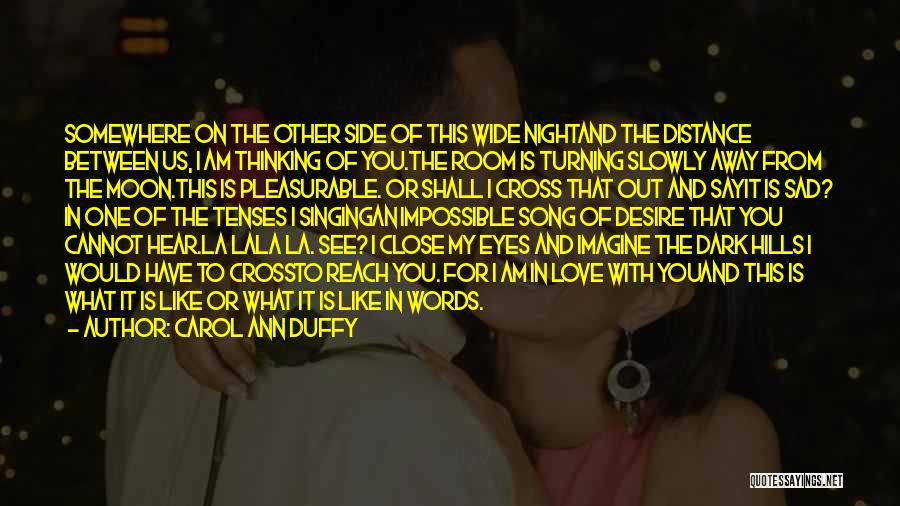 Carol Ann Duffy Quotes: Somewhere On The Other Side Of This Wide Nightand The Distance Between Us, I Am Thinking Of You.the Room Is