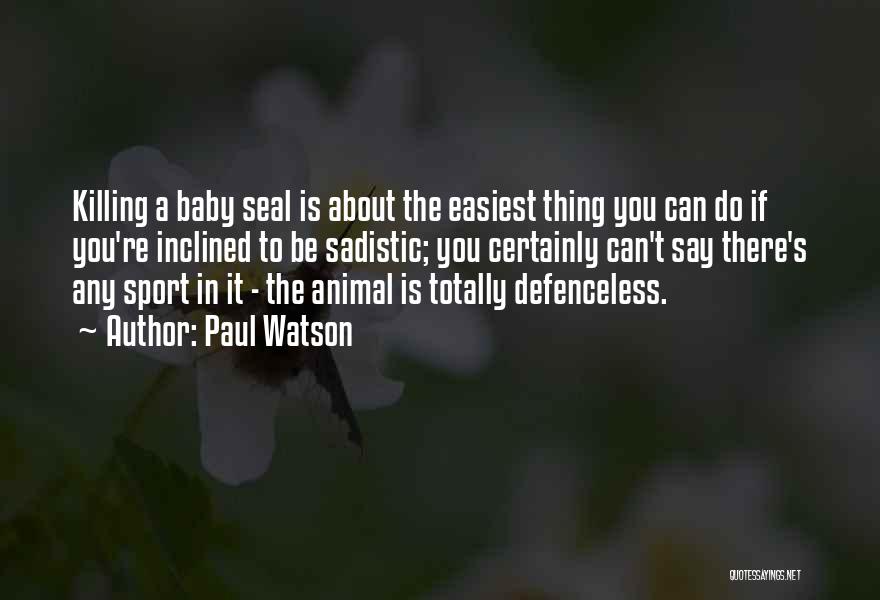 Paul Watson Quotes: Killing A Baby Seal Is About The Easiest Thing You Can Do If You're Inclined To Be Sadistic; You Certainly