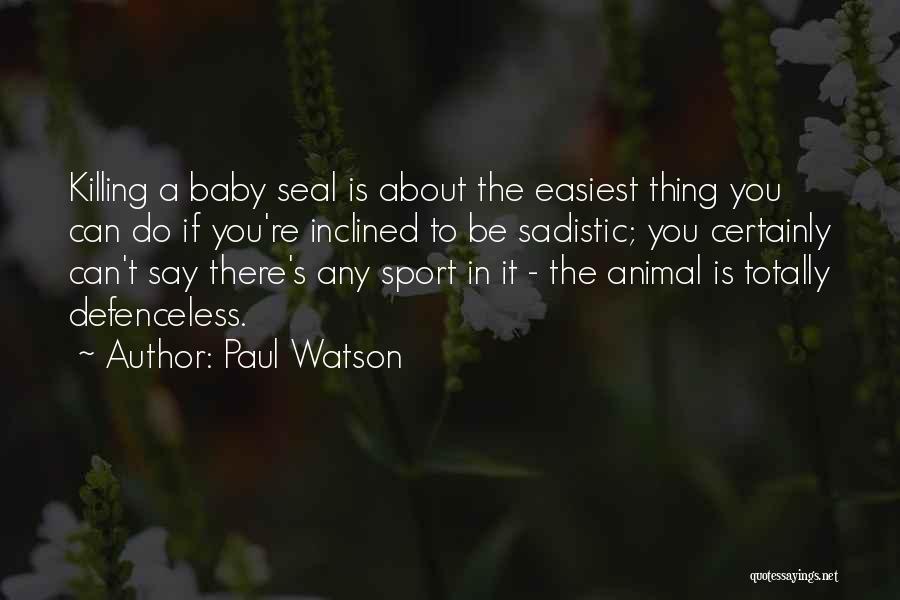 Paul Watson Quotes: Killing A Baby Seal Is About The Easiest Thing You Can Do If You're Inclined To Be Sadistic; You Certainly