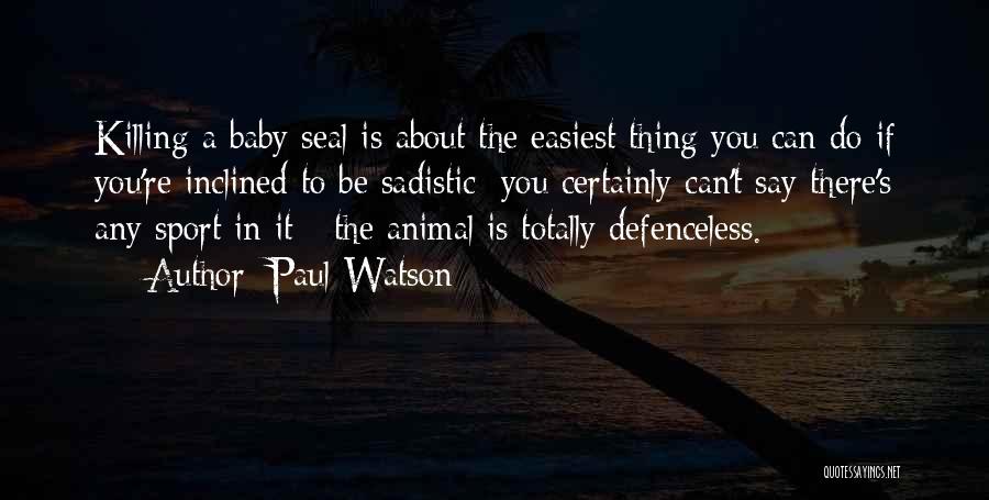 Paul Watson Quotes: Killing A Baby Seal Is About The Easiest Thing You Can Do If You're Inclined To Be Sadistic; You Certainly