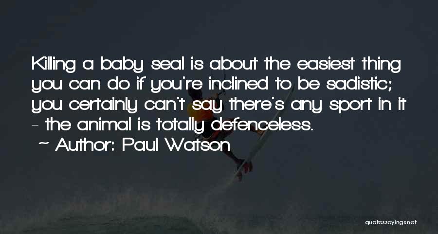 Paul Watson Quotes: Killing A Baby Seal Is About The Easiest Thing You Can Do If You're Inclined To Be Sadistic; You Certainly