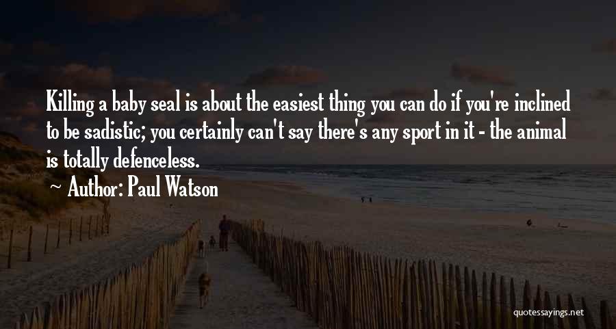 Paul Watson Quotes: Killing A Baby Seal Is About The Easiest Thing You Can Do If You're Inclined To Be Sadistic; You Certainly