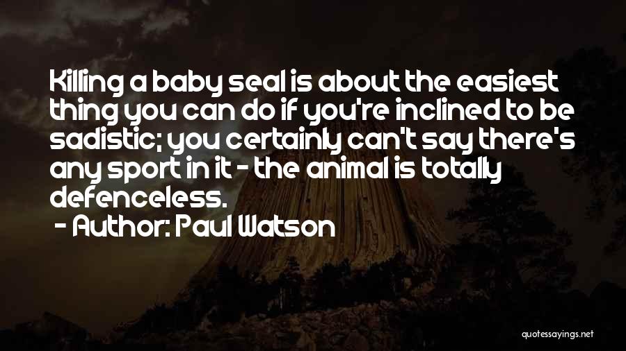 Paul Watson Quotes: Killing A Baby Seal Is About The Easiest Thing You Can Do If You're Inclined To Be Sadistic; You Certainly