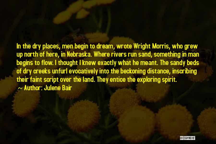 Julene Bair Quotes: In The Dry Places, Men Begin To Dream, Wrote Wright Morris, Who Grew Up North Of Here, In Nebraska. Where