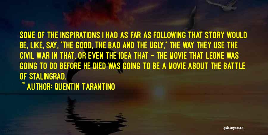 Quentin Tarantino Quotes: Some Of The Inspirations I Had As Far As Following That Story Would Be, Like, Say, The Good, The Bad