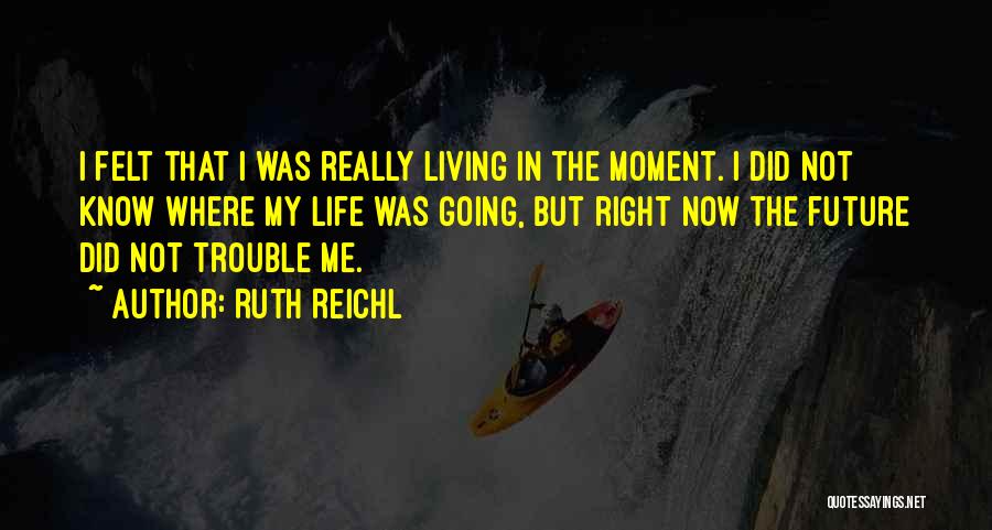 Ruth Reichl Quotes: I Felt That I Was Really Living In The Moment. I Did Not Know Where My Life Was Going, But