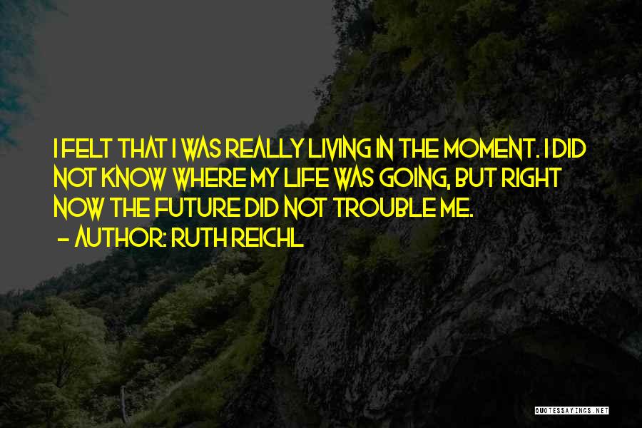 Ruth Reichl Quotes: I Felt That I Was Really Living In The Moment. I Did Not Know Where My Life Was Going, But