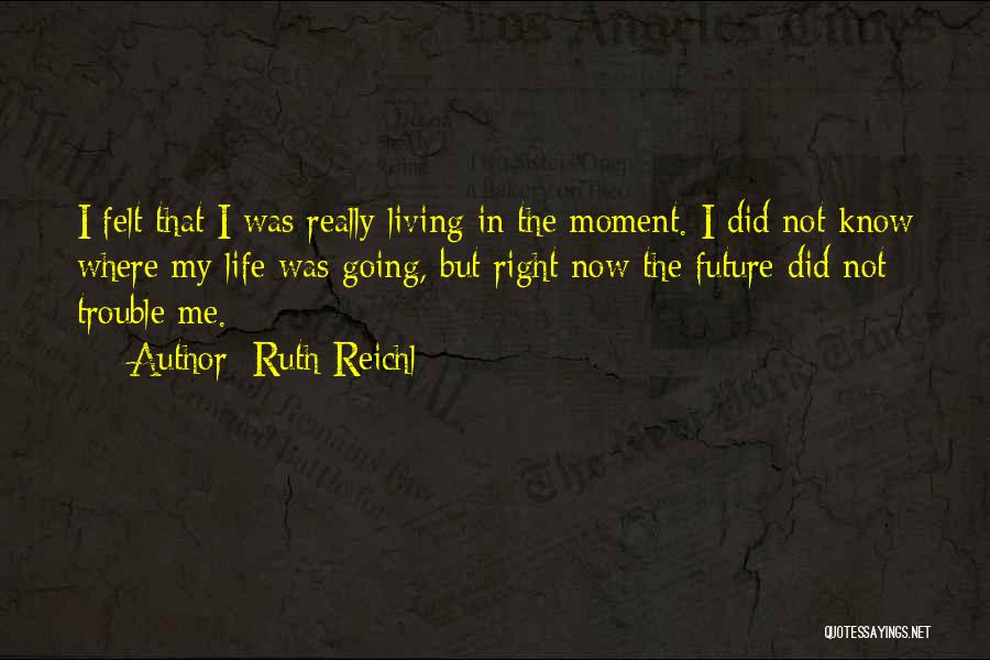 Ruth Reichl Quotes: I Felt That I Was Really Living In The Moment. I Did Not Know Where My Life Was Going, But