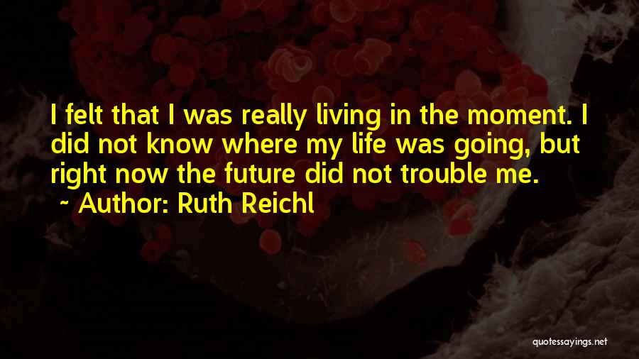 Ruth Reichl Quotes: I Felt That I Was Really Living In The Moment. I Did Not Know Where My Life Was Going, But