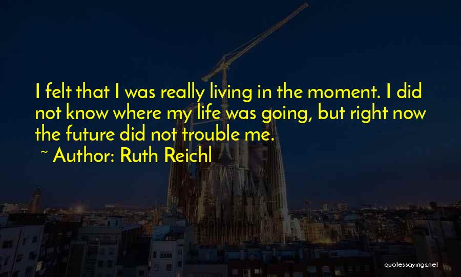 Ruth Reichl Quotes: I Felt That I Was Really Living In The Moment. I Did Not Know Where My Life Was Going, But