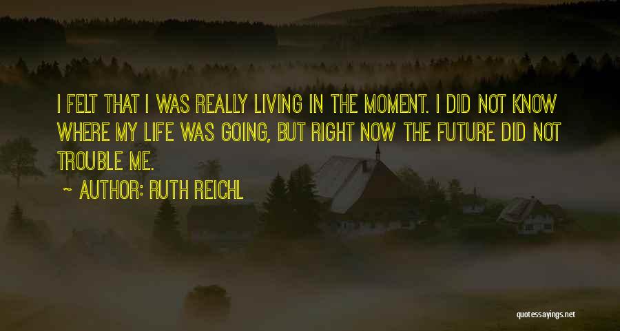 Ruth Reichl Quotes: I Felt That I Was Really Living In The Moment. I Did Not Know Where My Life Was Going, But